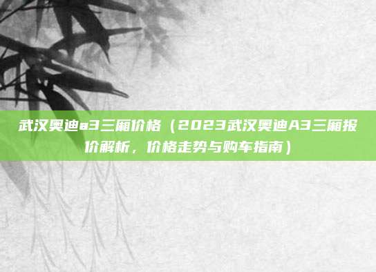 武汉奥迪a3三厢价格(2023武汉奥迪A3三厢报价解析,价格走势与购车指南)