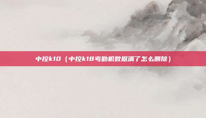 中控k10(中控k18考勤机数据满了怎么删除)