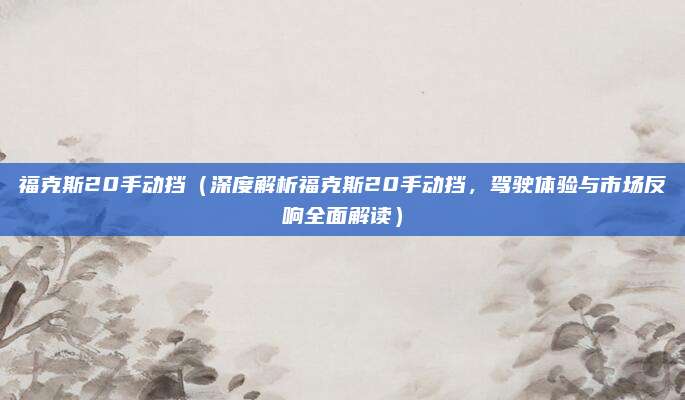 福克斯20手动挡(深度解析福克斯20手动挡,驾驶体验与市场反响全面解读)