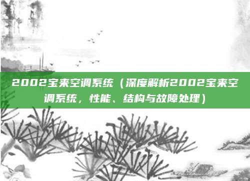 2002宝来空调系统(深度解析2002宝来空调系统,性能、结构与故障处理)