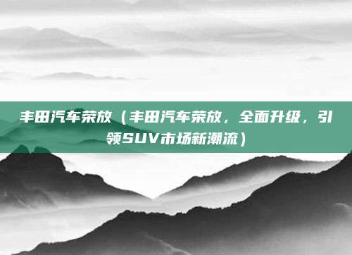 丰田汽车荣放（丰田汽车荣放，全面升级，引领SUV市场新潮流）