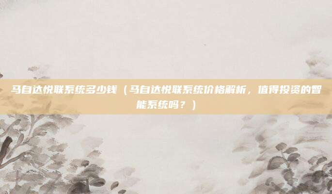 马自达悦联系统多少钱（马自达悦联系统价格解析，值得投资的智能系统吗？）