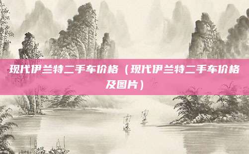 现代伊兰特二手车价格(现代伊兰特二手车价格及图片)
