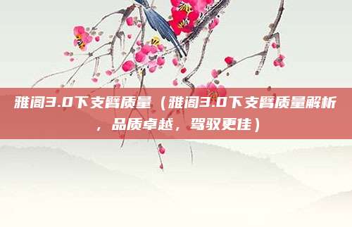 雅阁3.0下支臂质量(雅阁3.0下支臂质量解析,品质卓越,驾驭更佳)