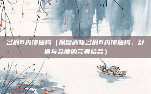 名爵6内饰座椅(深度解析名爵6内饰座椅,舒适与品质的完美结合)