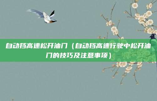 自动挡高速松开油门(自动挡高速行驶中松开油门的技巧及注意事项)