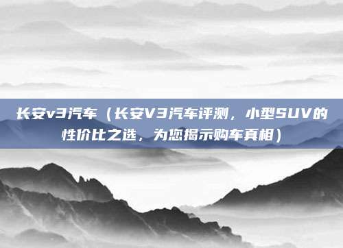 长安v3汽车(长安V3汽车评测,小型SUV的性价比之选,为您揭示购车真相)