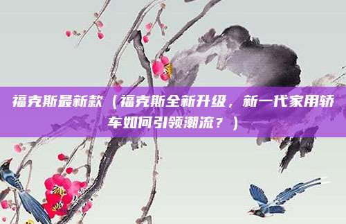 福克斯最新款(福克斯全新升级,新一代家用轿车如何引领潮流?)