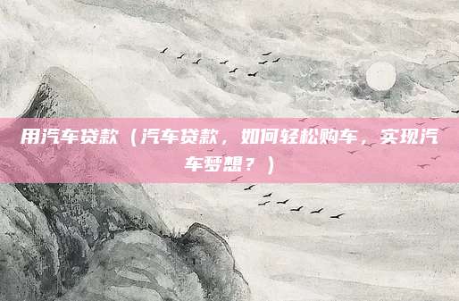 用汽车贷款(汽车贷款,如何轻松购车,实现汽车梦想?)