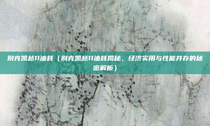 别克凯越11油耗(别克凯越11油耗揭秘,经济实用与性能并存的秘密解析)