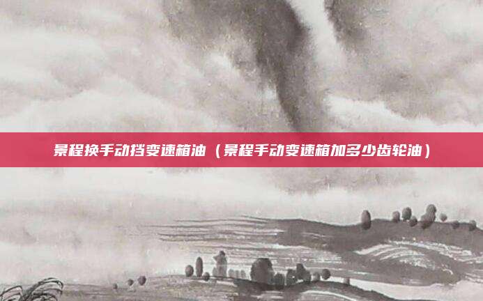 景程换手动挡变速箱油（景程手动变速箱加多少齿轮油）