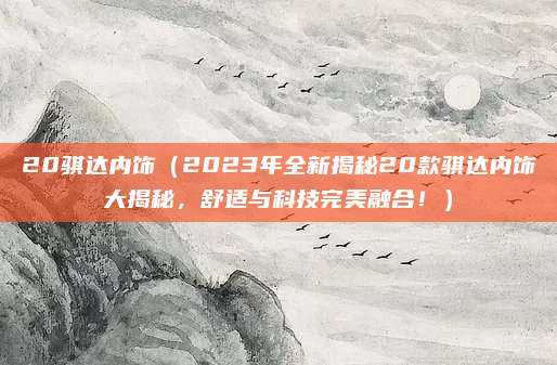 20骐达内饰(2023年全新揭秘20款骐达内饰大揭秘,舒适与科技完美融合!)