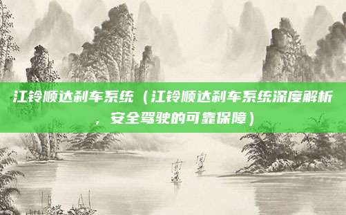 江铃顺达刹车系统(江铃顺达刹车系统深度解析,安全驾驶的可靠保障)