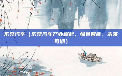 东莞汽车(东莞汽车产业崛起,绿色智能,未来可期)