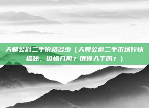 天籁公爵二手价格多少(天籁公爵二手市场行情揭秘,价格几何?值得入手吗?)
