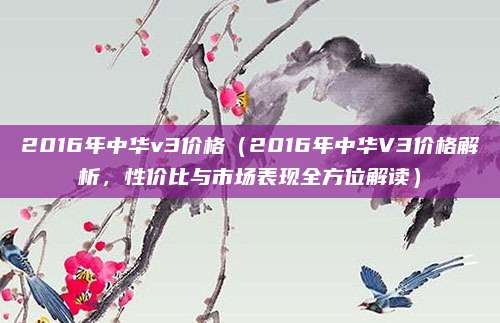 2016年中华v3价格(2016年中华V3价格解析,性价比与市场表现全方位解读)