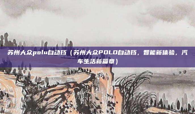 苏州大众polu自动挡(苏州大众POLO自动挡,智能新体验,汽车生活新篇章)