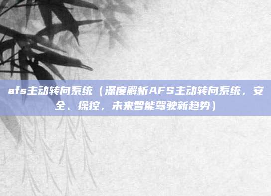 afs主动转向系统(深度解析AFS主动转向系统,安全、操控,未来智能驾驶新趋势)