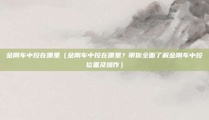 金刚车中控在哪里(金刚车中控在哪里?带你全面了解金刚车中控位置及操作)