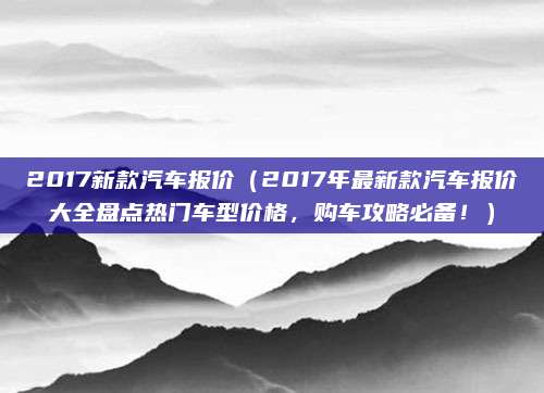 2017新款汽车报价(2017年最新款汽车报价大全盘点热门车型价格,购车攻略必备!)