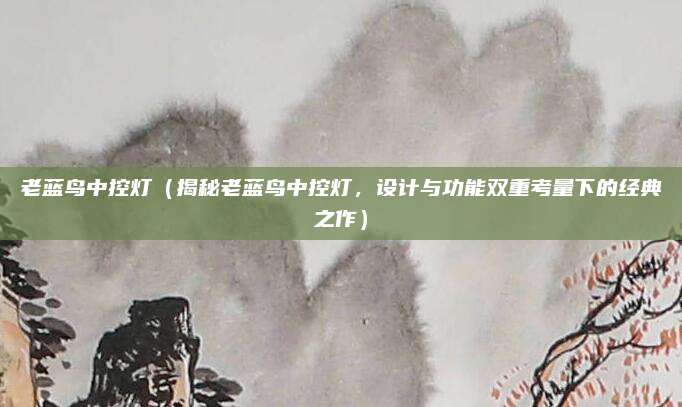 老蓝鸟中控灯(揭秘老蓝鸟中控灯,设计与功能双重考量下的经典之作)
