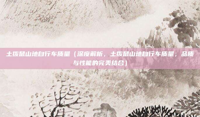 土拨鼠山地自行车质量(深度解析,土拨鼠山地自行车质量,品质与性能的完美结合)