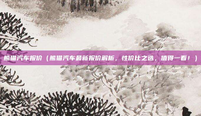 熊猫汽车报价(熊猫汽车最新报价解析,性价比之选,值得一看!)