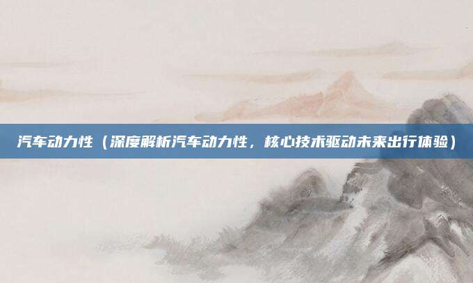 汽车动力性(深度解析汽车动力性,核心技术驱动未来出行体验)