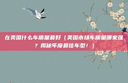 在美国什么车质量最好(美国市场车质量哪家强?揭秘年度最佳车型!)