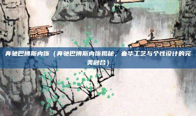 奔驰巴博斯内饰(奔驰巴博斯内饰揭秘,奢华工艺与个性设计的完美融合)