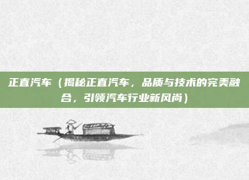 正直汽车(揭秘正直汽车,品质与技术的完美融合,引领汽车行业新风尚)