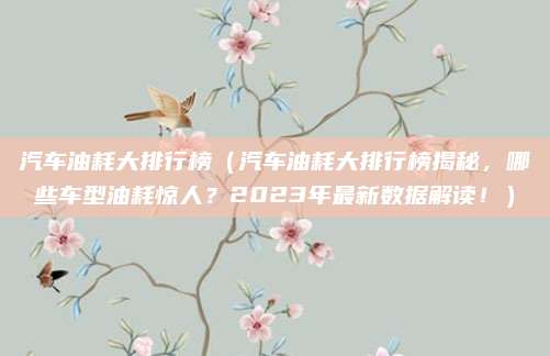 汽车油耗大排行榜(汽车油耗大排行榜揭秘,哪些车型油耗惊人?2023年最新数据解读!)