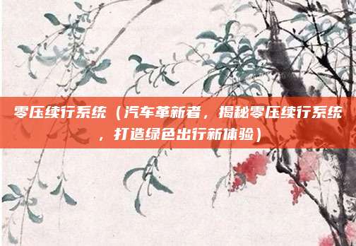 零压续行系统(汽车革新者,揭秘零压续行系统,打造绿色出行新体验)