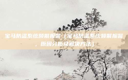 宝马防盗系统频繁报警(宝马防盗系统频繁报警,原因分析及解决方法)