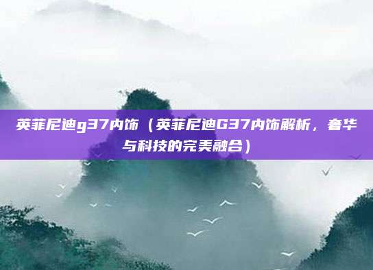 英菲尼迪g37内饰(英菲尼迪G37内饰解析,奢华与科技的完美融合)