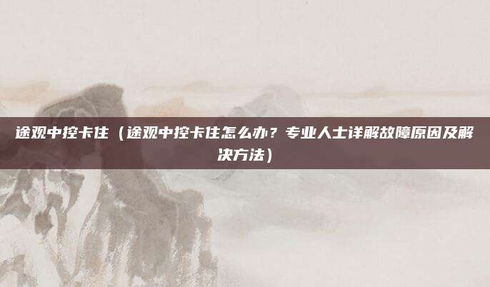 途观中控卡住(途观中控卡住怎么办?专业人士详解故障原因及解决方法)