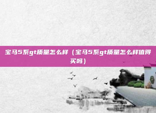 宝马5系gt质量怎么样(宝马5系gt质量怎么样值得买吗)