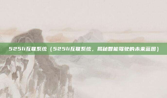 525li互联系统(525li互联系统,揭秘智能驾驶的未来蓝图)