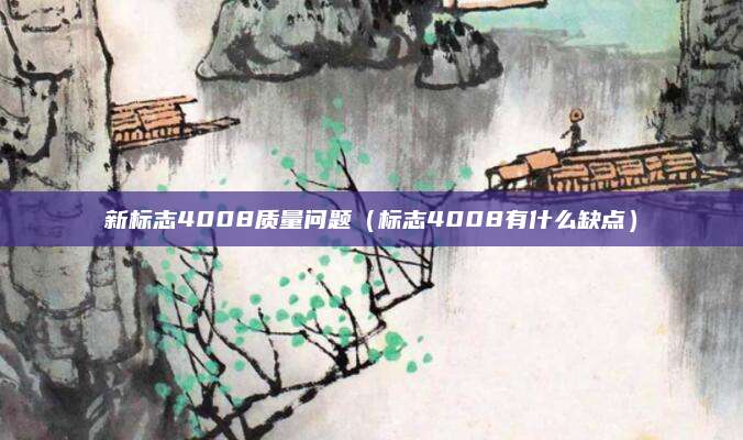新标志4008质量问题(标志4008有什么缺点)