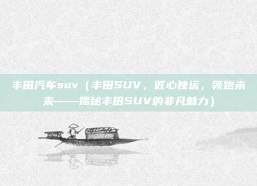 丰田汽车suv(丰田SUV,匠心独运,领跑未来——揭秘丰田SUV的非凡魅力)