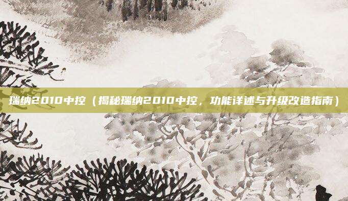 瑞纳2010中控(揭秘瑞纳2010中控,功能详述与升级改造指南)