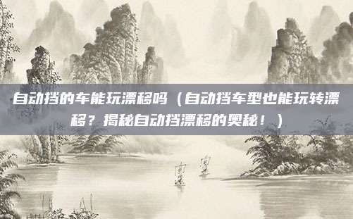 自动挡的车能玩漂移吗(自动挡车型也能玩转漂移?揭秘自动挡漂移的奥秘!)