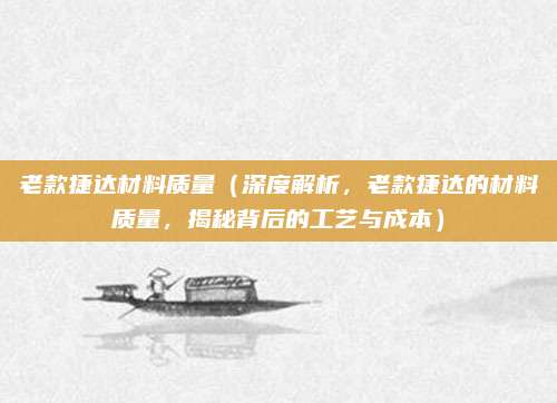 老款捷达材料质量（深度解析，老款捷达的材料质量，揭秘背后的工艺与成本）
