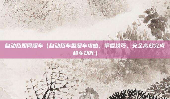 自动挡如何超车(自动挡车型超车攻略,掌握技巧,安全高效完成超车动作)