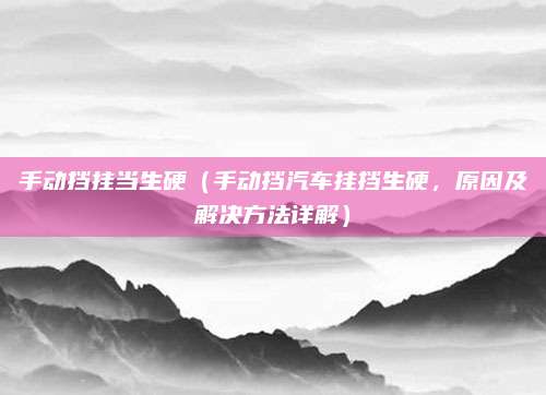 手动挡挂当生硬(手动挡汽车挂挡生硬,原因及解决方法详解)