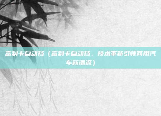 富利卡自动挡(富利卡自动挡,技术革新引领商用汽车新潮流)