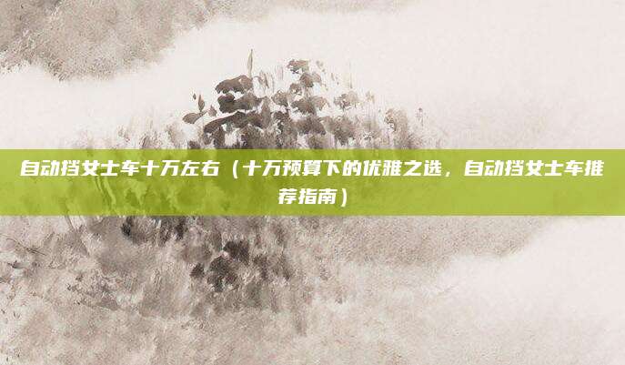 自动挡女士车十万左右(十万预算下的优雅之选,自动挡女士车推荐指南)