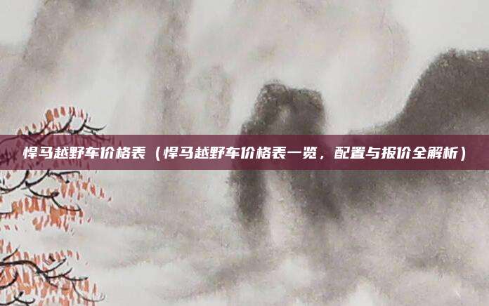 悍马越野车价格表（悍马越野车价格表一览，配置与报价全解析）