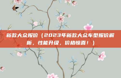新款大众报价(2023年新款大众车型报价解析,性能升级,价格惊喜!)