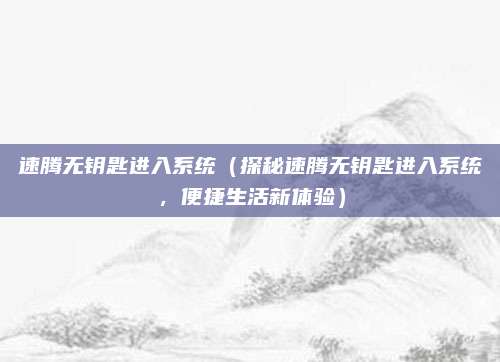 速腾无钥匙进入系统（探秘速腾无钥匙进入系统，便捷生活新体验）